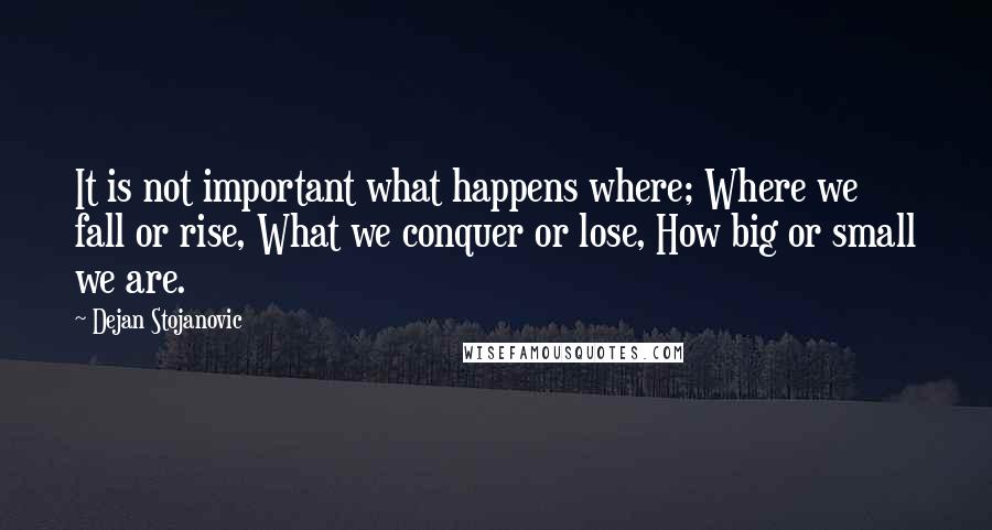 Dejan Stojanovic Quotes: It is not important what happens where; Where we fall or rise, What we conquer or lose, How big or small we are.