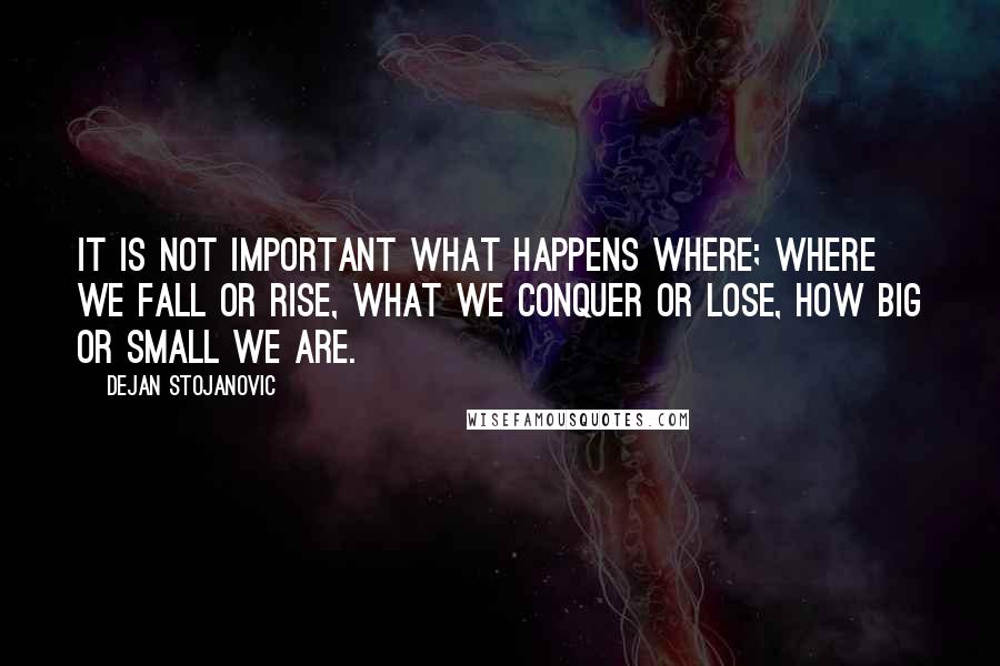 Dejan Stojanovic Quotes: It is not important what happens where; Where we fall or rise, What we conquer or lose, How big or small we are.