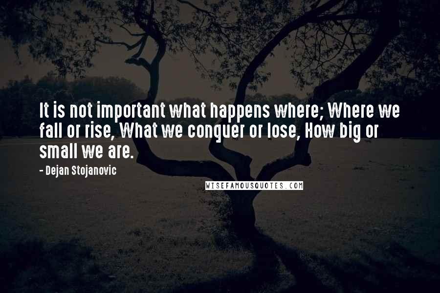 Dejan Stojanovic Quotes: It is not important what happens where; Where we fall or rise, What we conquer or lose, How big or small we are.