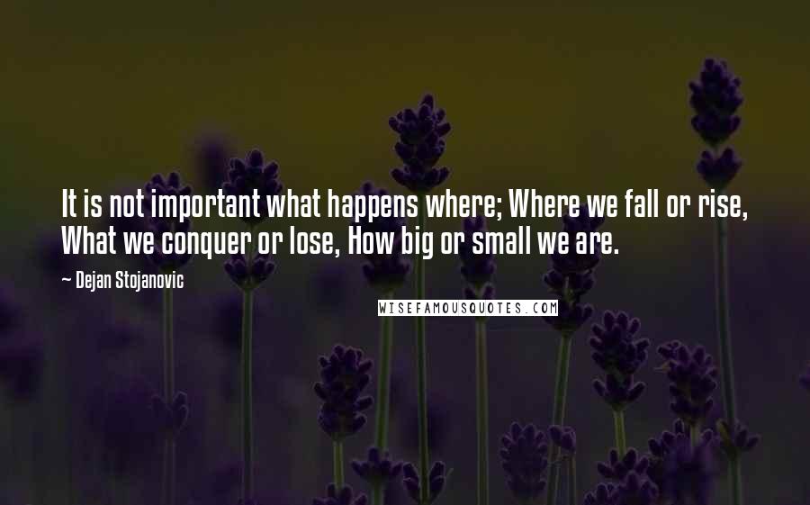 Dejan Stojanovic Quotes: It is not important what happens where; Where we fall or rise, What we conquer or lose, How big or small we are.