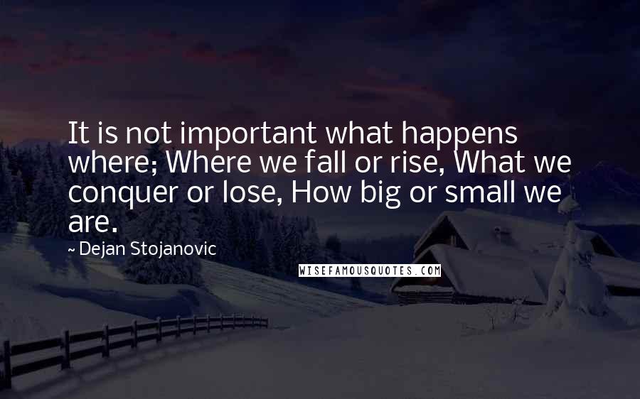 Dejan Stojanovic Quotes: It is not important what happens where; Where we fall or rise, What we conquer or lose, How big or small we are.