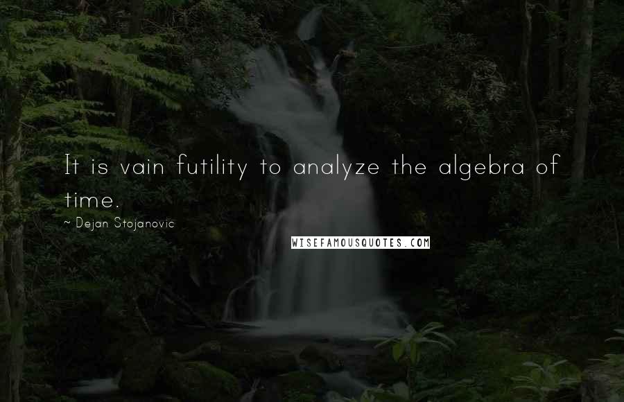 Dejan Stojanovic Quotes: It is vain futility to analyze the algebra of time.