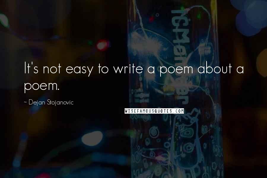 Dejan Stojanovic Quotes: It's not easy to write a poem about a poem.