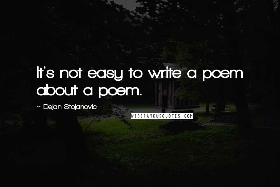 Dejan Stojanovic Quotes: It's not easy to write a poem about a poem.