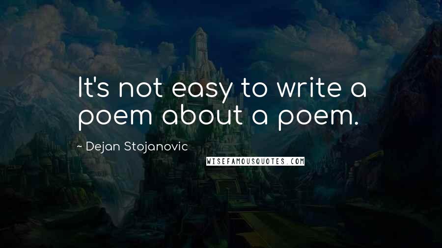Dejan Stojanovic Quotes: It's not easy to write a poem about a poem.