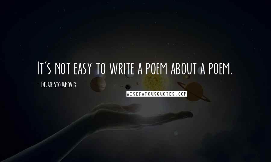 Dejan Stojanovic Quotes: It's not easy to write a poem about a poem.
