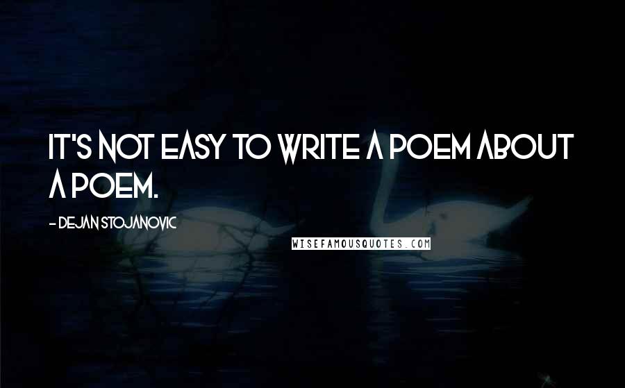 Dejan Stojanovic Quotes: It's not easy to write a poem about a poem.