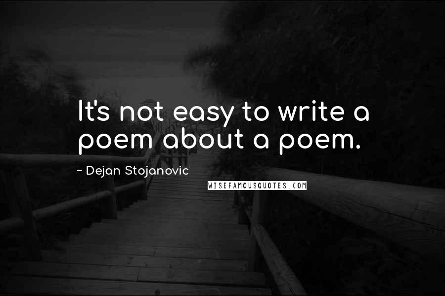 Dejan Stojanovic Quotes: It's not easy to write a poem about a poem.