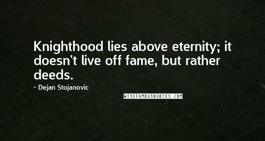 Dejan Stojanovic Quotes: Knighthood lies above eternity; it doesn't live off fame, but rather deeds.