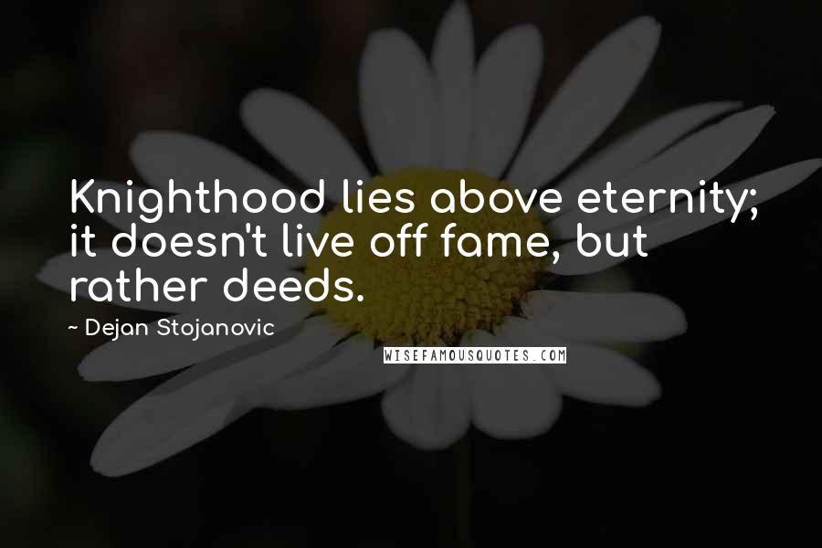 Dejan Stojanovic Quotes: Knighthood lies above eternity; it doesn't live off fame, but rather deeds.