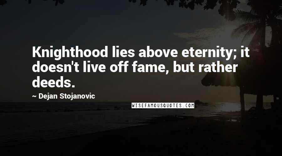 Dejan Stojanovic Quotes: Knighthood lies above eternity; it doesn't live off fame, but rather deeds.