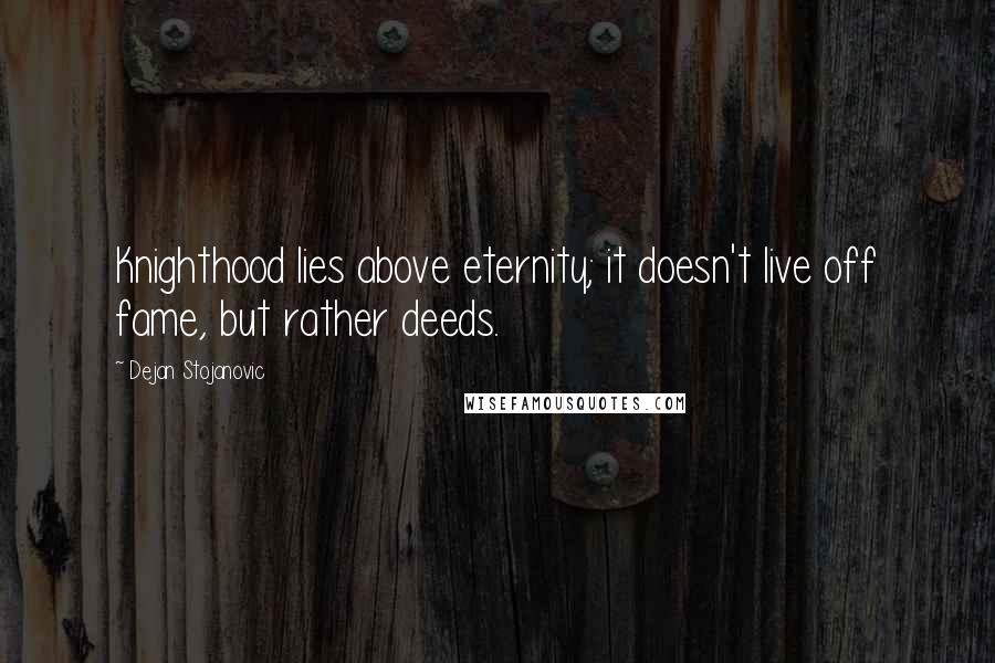 Dejan Stojanovic Quotes: Knighthood lies above eternity; it doesn't live off fame, but rather deeds.