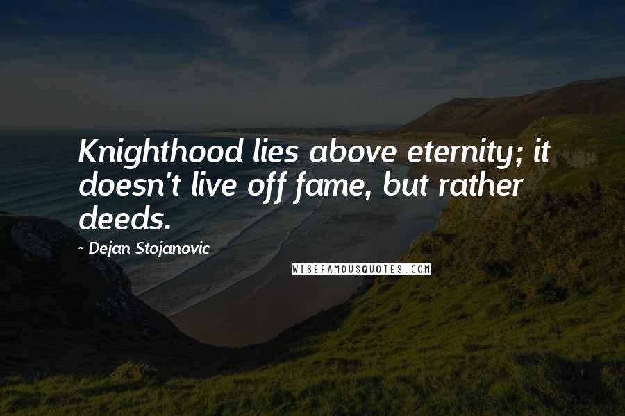 Dejan Stojanovic Quotes: Knighthood lies above eternity; it doesn't live off fame, but rather deeds.