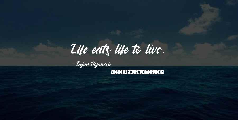 Dejan Stojanovic Quotes: Life eats life to live.