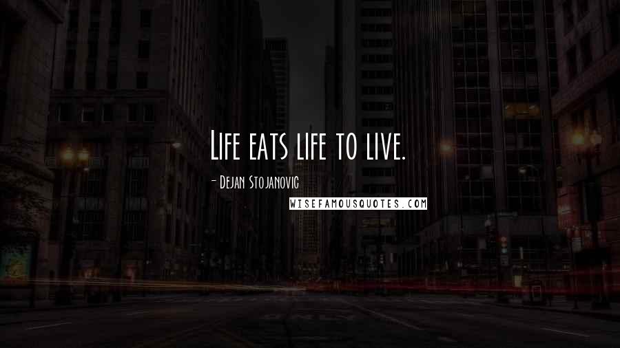 Dejan Stojanovic Quotes: Life eats life to live.