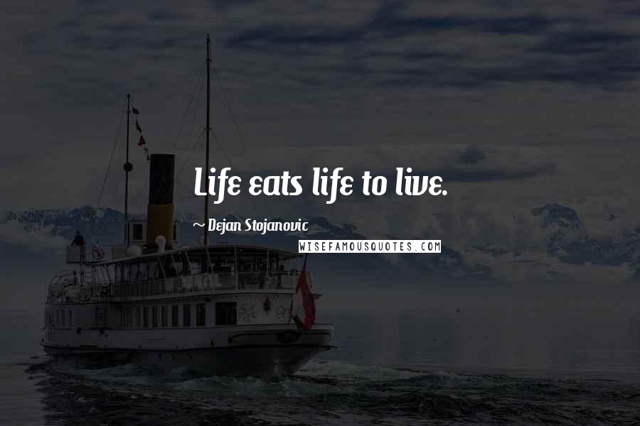 Dejan Stojanovic Quotes: Life eats life to live.