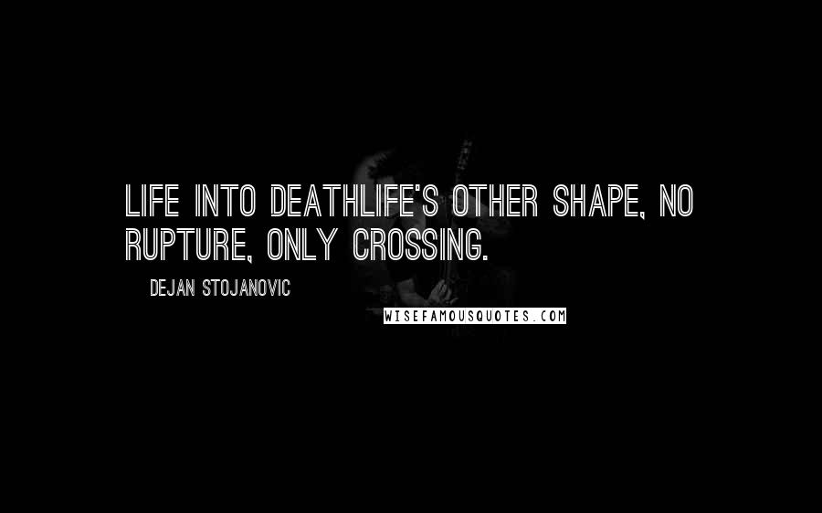 Dejan Stojanovic Quotes: Life into deathLife's other shape, No rupture, Only crossing.