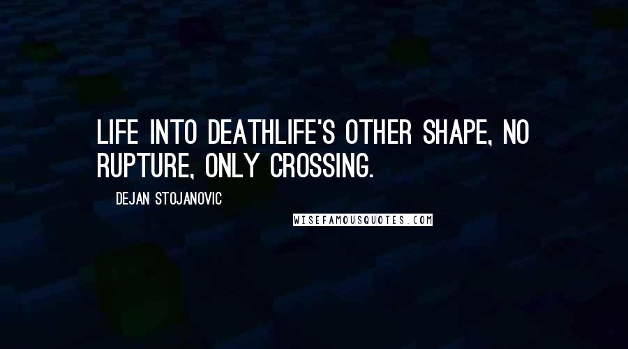 Dejan Stojanovic Quotes: Life into deathLife's other shape, No rupture, Only crossing.