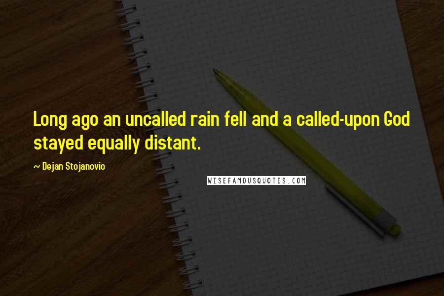 Dejan Stojanovic Quotes: Long ago an uncalled rain fell and a called-upon God stayed equally distant.