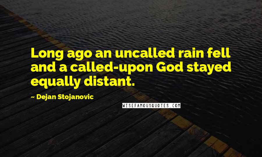 Dejan Stojanovic Quotes: Long ago an uncalled rain fell and a called-upon God stayed equally distant.