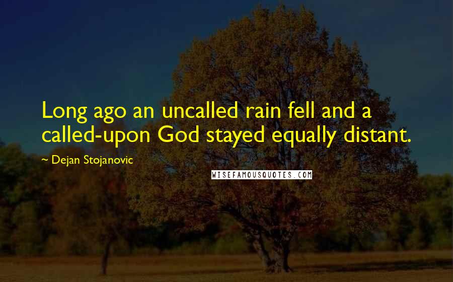 Dejan Stojanovic Quotes: Long ago an uncalled rain fell and a called-upon God stayed equally distant.