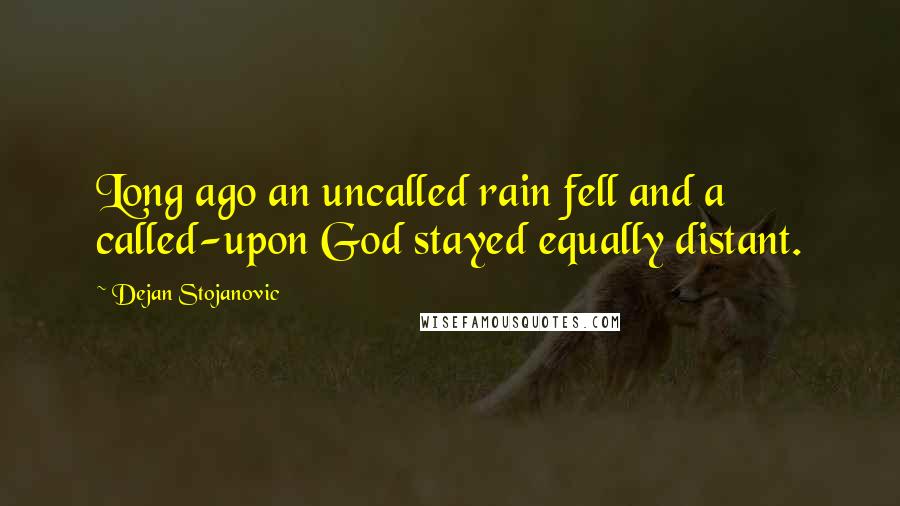 Dejan Stojanovic Quotes: Long ago an uncalled rain fell and a called-upon God stayed equally distant.