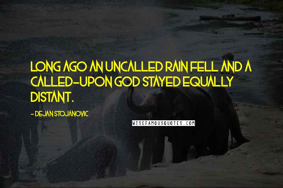 Dejan Stojanovic Quotes: Long ago an uncalled rain fell and a called-upon God stayed equally distant.