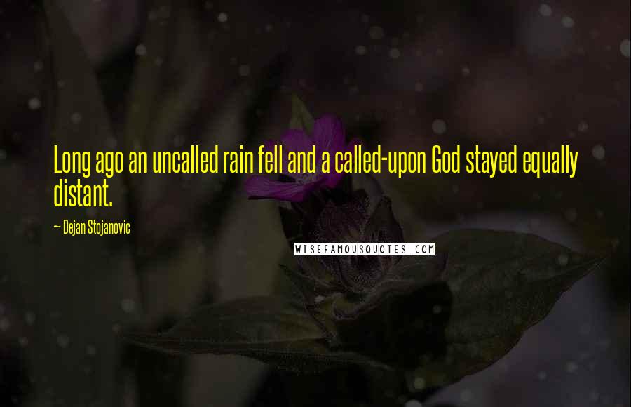 Dejan Stojanovic Quotes: Long ago an uncalled rain fell and a called-upon God stayed equally distant.