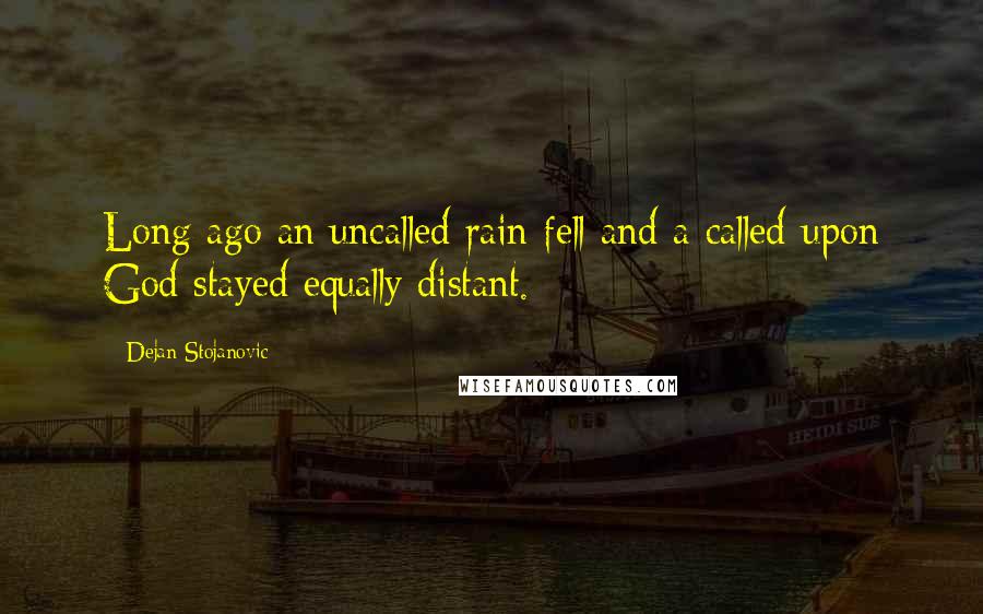 Dejan Stojanovic Quotes: Long ago an uncalled rain fell and a called-upon God stayed equally distant.