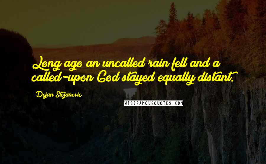 Dejan Stojanovic Quotes: Long ago an uncalled rain fell and a called-upon God stayed equally distant.