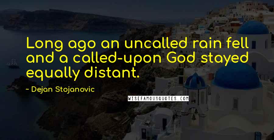 Dejan Stojanovic Quotes: Long ago an uncalled rain fell and a called-upon God stayed equally distant.