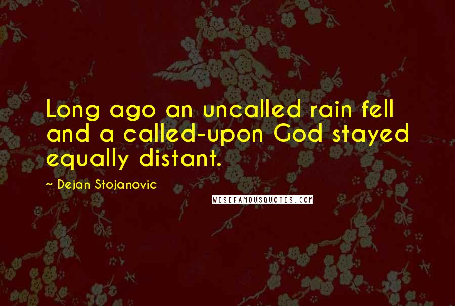 Dejan Stojanovic Quotes: Long ago an uncalled rain fell and a called-upon God stayed equally distant.