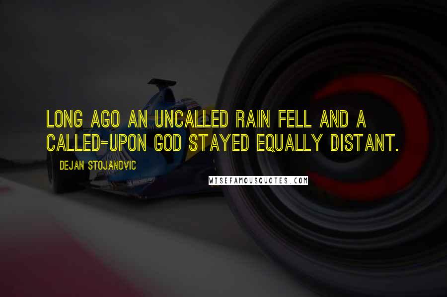 Dejan Stojanovic Quotes: Long ago an uncalled rain fell and a called-upon God stayed equally distant.