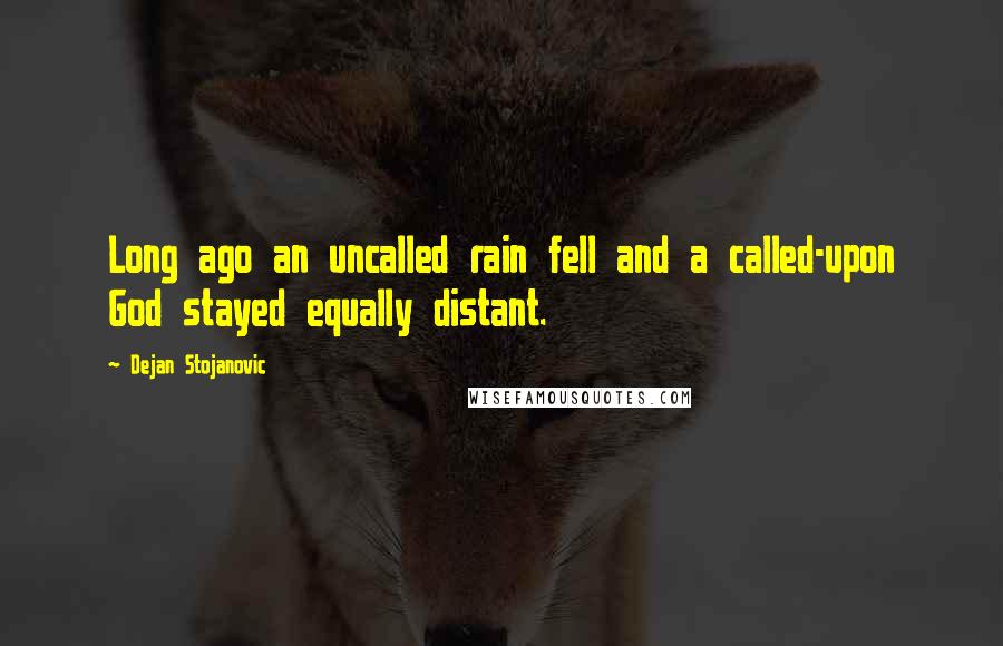 Dejan Stojanovic Quotes: Long ago an uncalled rain fell and a called-upon God stayed equally distant.