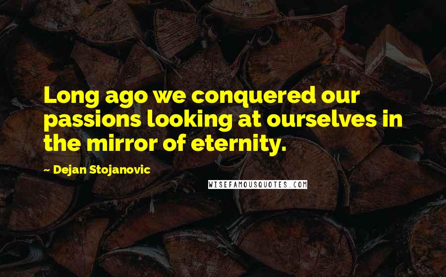 Dejan Stojanovic Quotes: Long ago we conquered our passions looking at ourselves in the mirror of eternity.