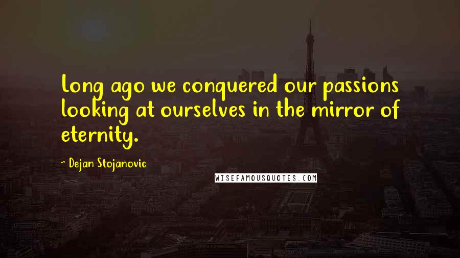 Dejan Stojanovic Quotes: Long ago we conquered our passions looking at ourselves in the mirror of eternity.