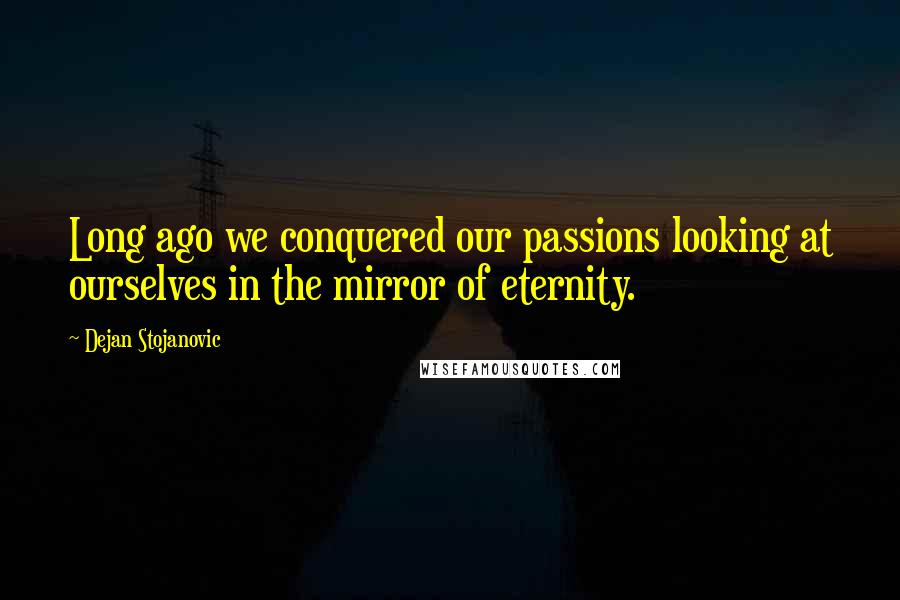 Dejan Stojanovic Quotes: Long ago we conquered our passions looking at ourselves in the mirror of eternity.