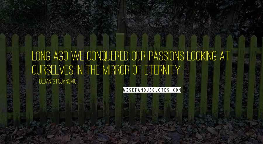 Dejan Stojanovic Quotes: Long ago we conquered our passions looking at ourselves in the mirror of eternity.