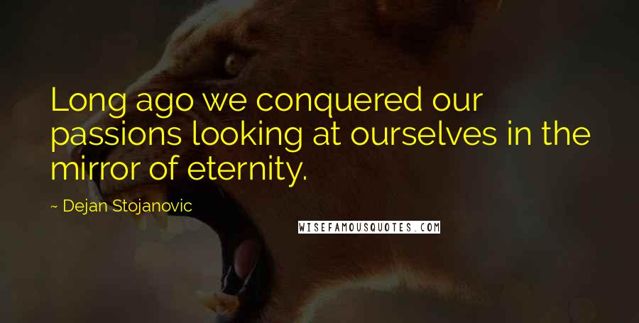 Dejan Stojanovic Quotes: Long ago we conquered our passions looking at ourselves in the mirror of eternity.