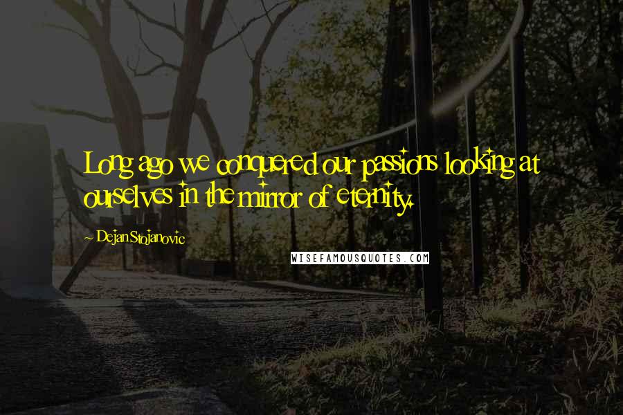 Dejan Stojanovic Quotes: Long ago we conquered our passions looking at ourselves in the mirror of eternity.