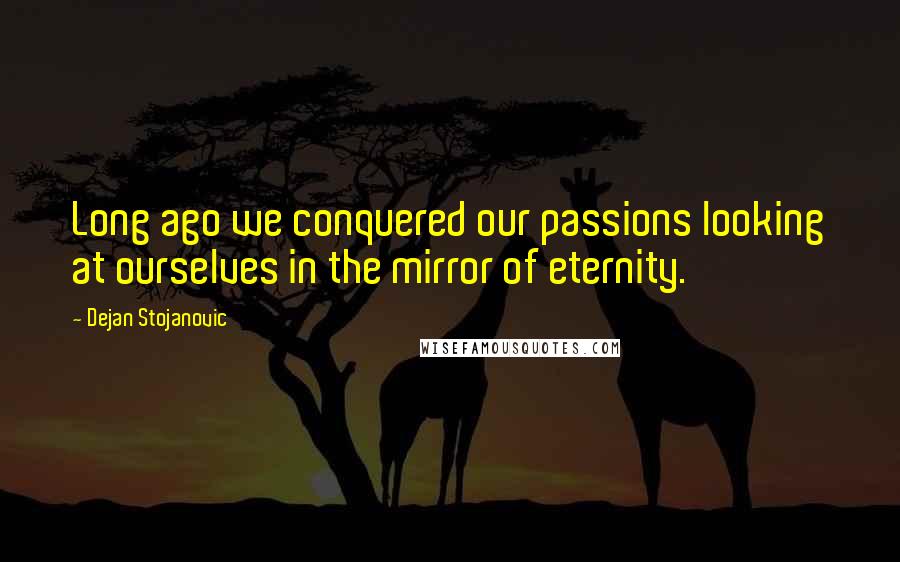 Dejan Stojanovic Quotes: Long ago we conquered our passions looking at ourselves in the mirror of eternity.