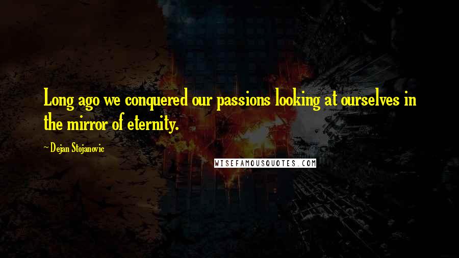 Dejan Stojanovic Quotes: Long ago we conquered our passions looking at ourselves in the mirror of eternity.