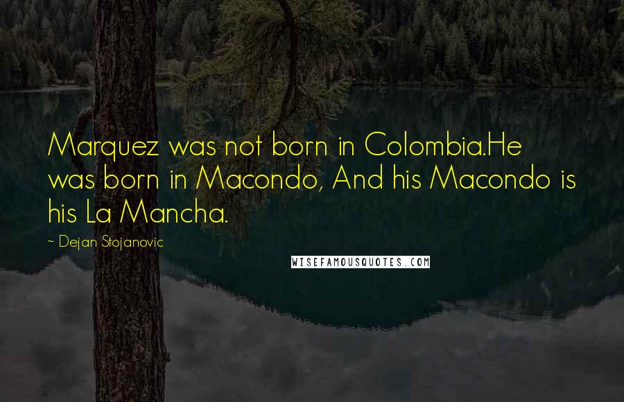 Dejan Stojanovic Quotes: Marquez was not born in Colombia.He was born in Macondo, And his Macondo is his La Mancha.