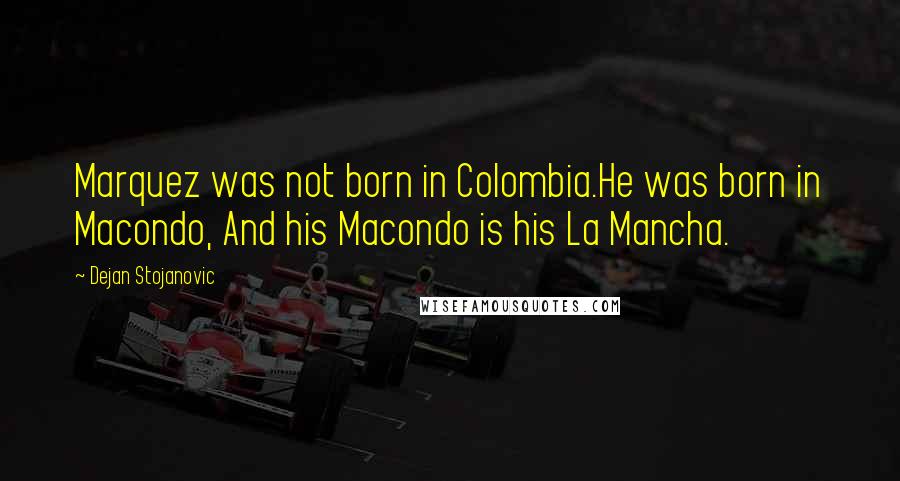 Dejan Stojanovic Quotes: Marquez was not born in Colombia.He was born in Macondo, And his Macondo is his La Mancha.