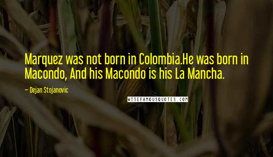 Dejan Stojanovic Quotes: Marquez was not born in Colombia.He was born in Macondo, And his Macondo is his La Mancha.