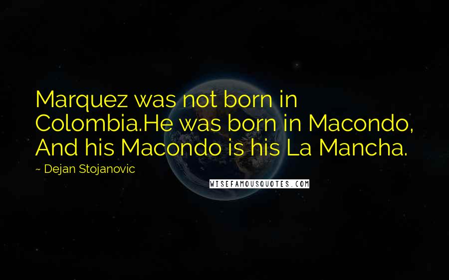Dejan Stojanovic Quotes: Marquez was not born in Colombia.He was born in Macondo, And his Macondo is his La Mancha.