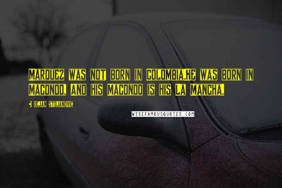 Dejan Stojanovic Quotes: Marquez was not born in Colombia.He was born in Macondo, And his Macondo is his La Mancha.