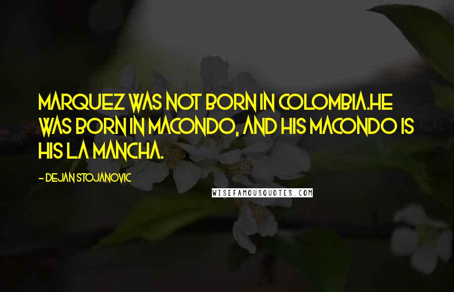 Dejan Stojanovic Quotes: Marquez was not born in Colombia.He was born in Macondo, And his Macondo is his La Mancha.