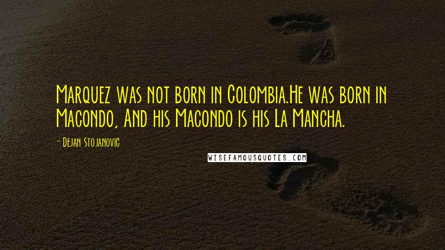 Dejan Stojanovic Quotes: Marquez was not born in Colombia.He was born in Macondo, And his Macondo is his La Mancha.