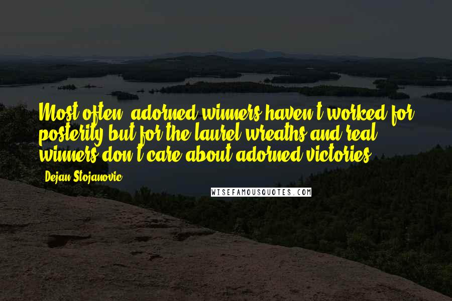 Dejan Stojanovic Quotes: Most often, adorned winners haven't worked for posterity but for the laurel wreaths and real winners don't care about adorned victories.